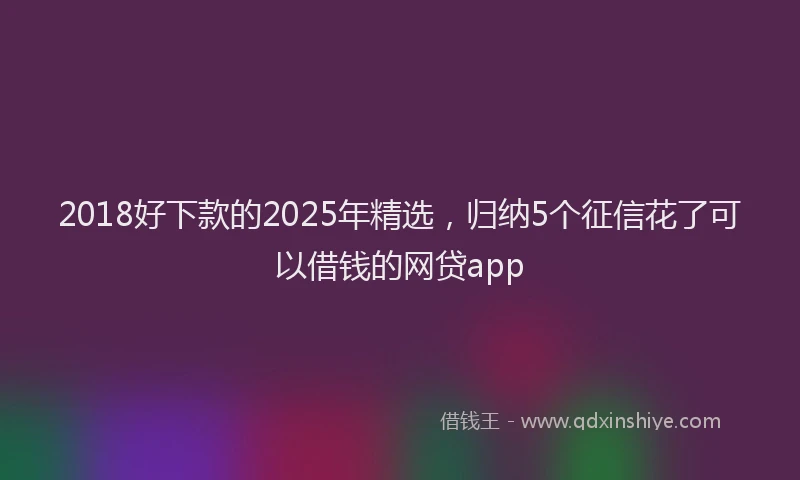 2018好下款的2025年精选，归纳5个征信花了可以借钱的网贷app