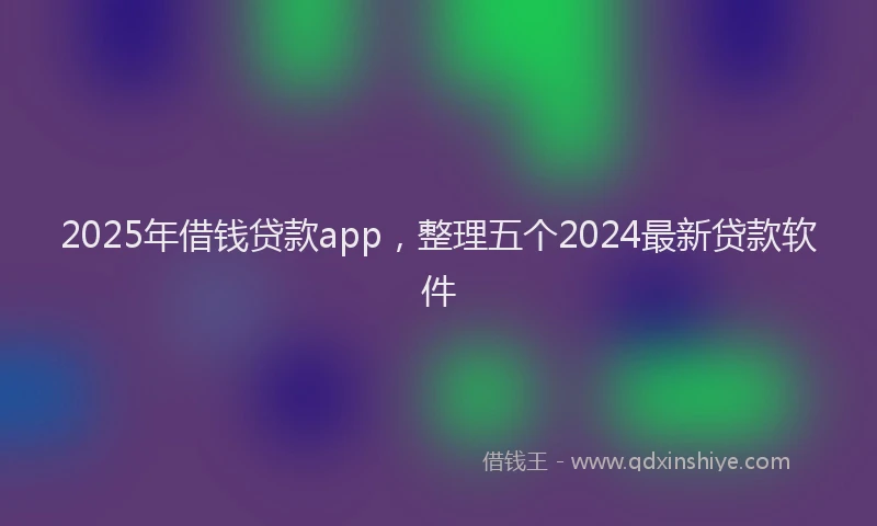 2025年借钱贷款app，整理五个2024最新贷款软件