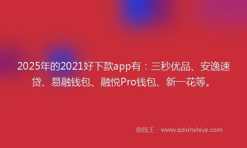 2025年的2021好下款app有：三秒优品、安逸速贷、易融钱包、融悦Pro钱包、新一花等。