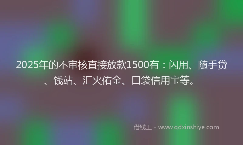 2025年的不审核直接放款1500有：闪用、随手贷、钱站、汇火佑金、口袋信用宝等。