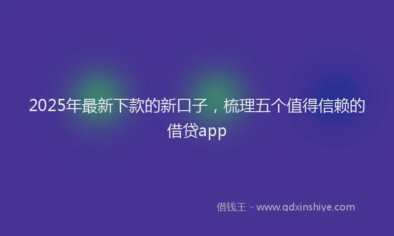 2025年最新下款的新口子，梳理五个值得信赖的借贷app
