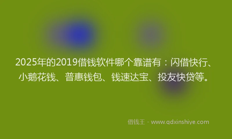 2025年的2019借钱软件哪个靠谱有：闪借快行、小鹅花钱、普惠钱包、钱速达宝、投友快贷等。