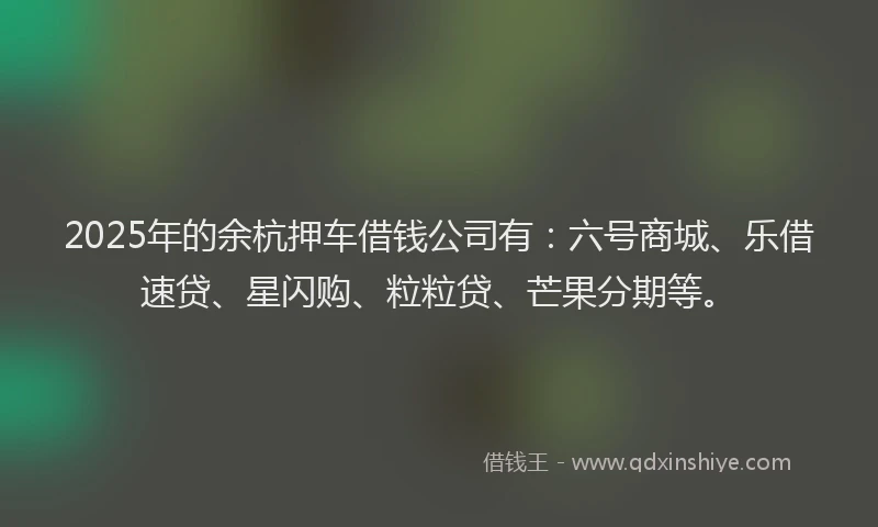 2025年的余杭押车借钱公司有：六号商城、乐借速贷、星闪购、粒粒贷、芒果分期等。