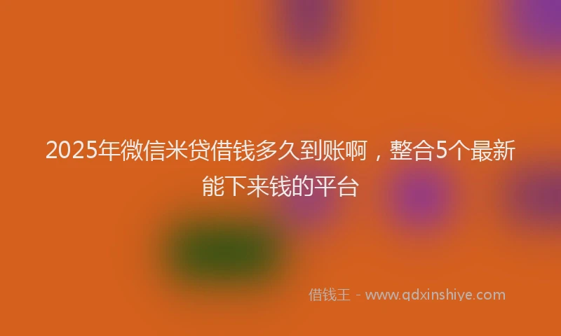 2025年微信米贷借钱多久到账啊，整合5个最新能下来钱的平台