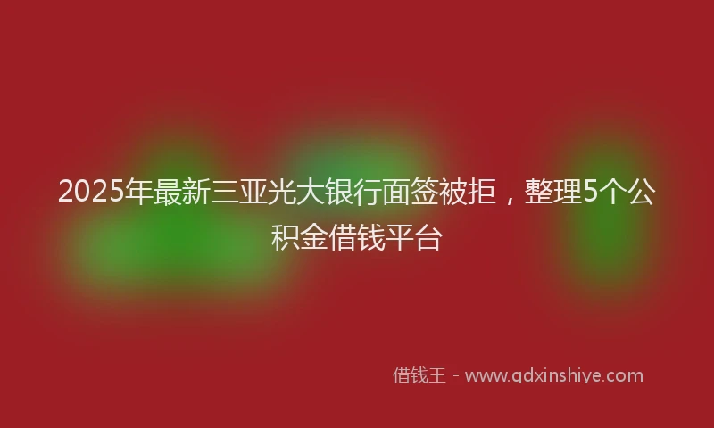 2025年最新三亚光大银行面签被拒，整理5个公积金借钱平台