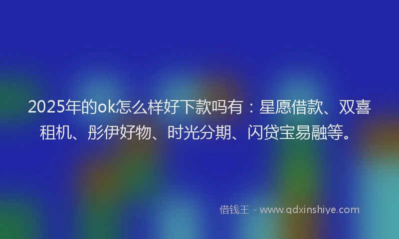 2025年的ok怎么样好下款吗有：星愿借款、双喜租机、彤伊好物、时光分期、闪贷宝易融等。