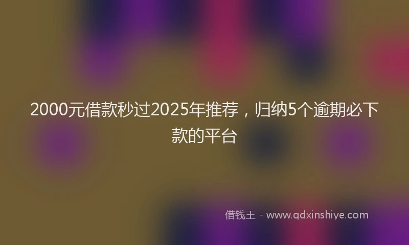 2000元借款秒过2025年推荐，归纳5个逾期必下款的平台