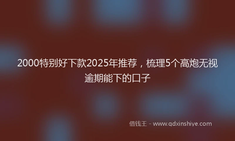 2000特别好下款2025年推荐，梳理5个高炮无视逾期能下的口子