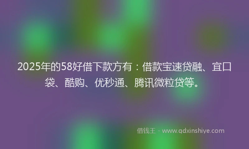 2025年的58好借下款方有：借款宝速贷融、宜口袋、酷购、优秒通、腾讯微粒贷等。