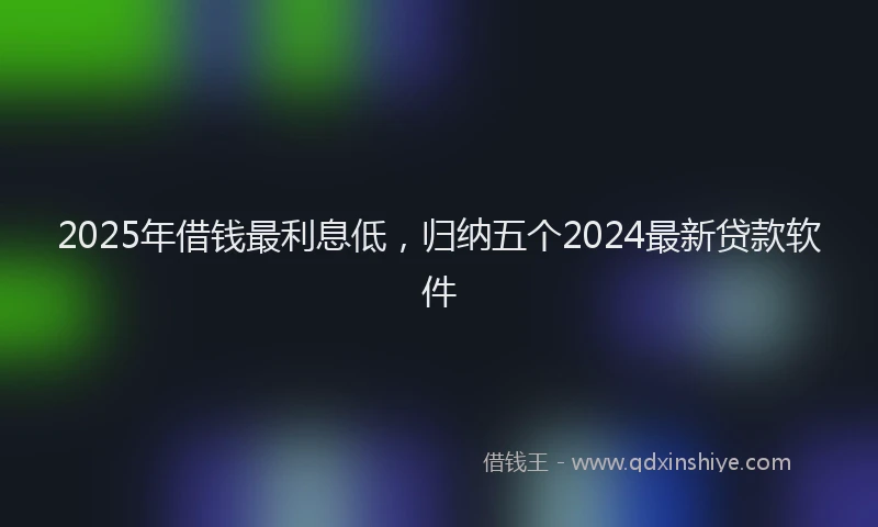 2025年借钱最利息低，归纳五个2024最新贷款软件