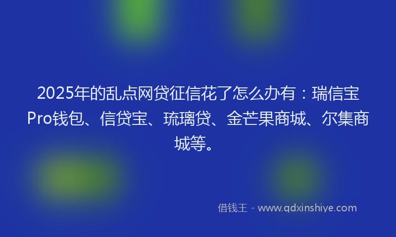 2025年的乱点网贷征信花了怎么办有：瑞信宝Pro钱包、信贷宝、琉璃贷、金芒果商城、尔集商城等。