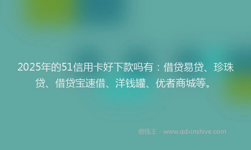 2025年的51信用卡好下款吗有：借贷易贷、珍珠贷、借贷宝速借、洋钱罐、优者商城等。