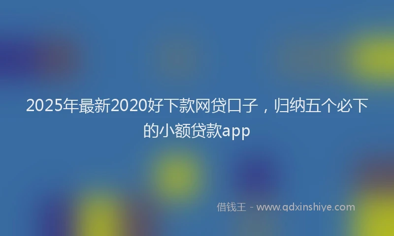 2025年最新2020好下款网贷口子，归纳五个必下的小额贷款app