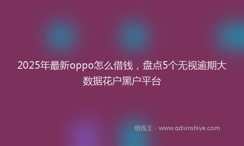 2025年最新oppo怎么借钱，盘点5个无视逾期大数据花户黑户平台