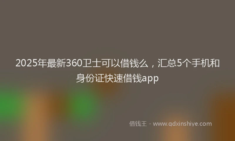 2025年最新360卫士可以借钱么，汇总5个手机和身份证快速借钱app