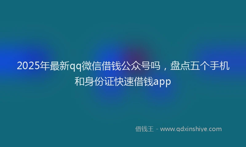 2025年最新qq微信借钱公众号吗，盘点五个手机和身份证快速借钱app