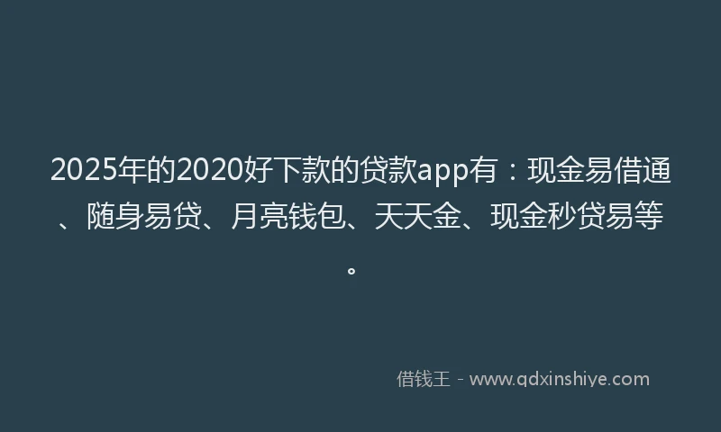 2025年的2020好下款的贷款app有：现金易借通、随身易贷、月亮钱包、天天金、现金秒贷易等。