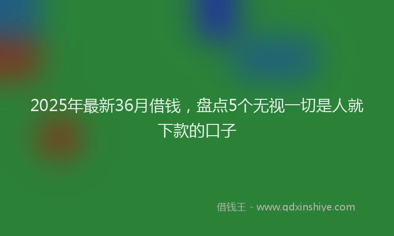 2025年最新36月借钱，盘点5个无视一切是人就下款的口子
