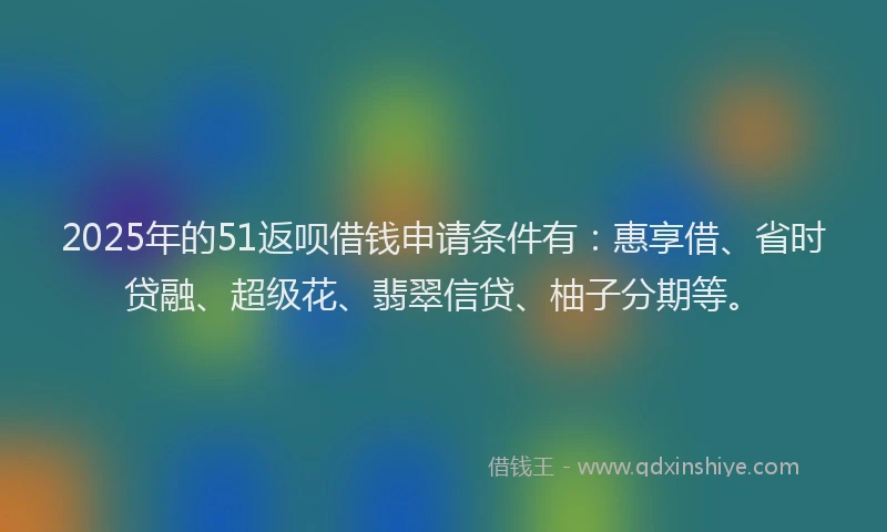 2025年的51返呗借钱申请条件有：惠享借、省时贷融、超级花、翡翠信贷、柚子分期等。