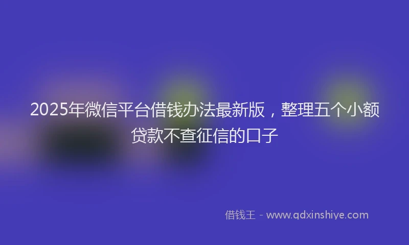 2025年微信平台借钱办法最新版，整理五个小额贷款不查征信的口子