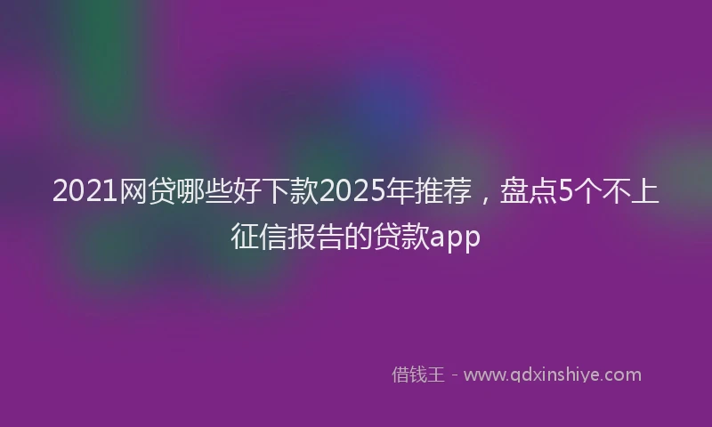 2021网贷哪些好下款2025年推荐，盘点5个不上征信报告的贷款app
