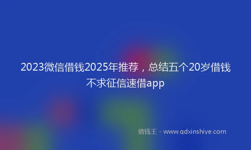 2023微信借钱2025年推荐，总结五个20岁借钱不求征信速借app