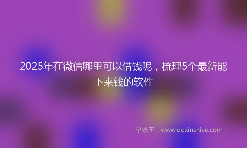 2025年在微信哪里可以借钱呢，梳理5个最新能下来钱的软件