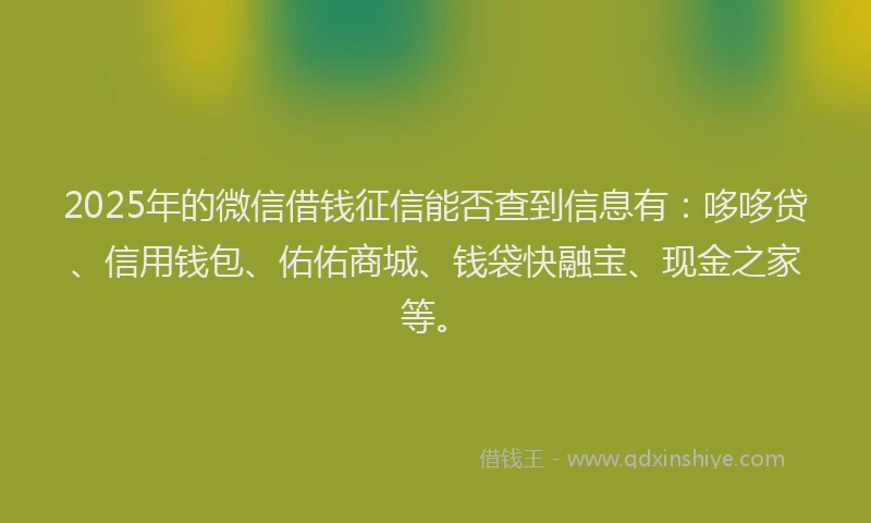 2025年的微信借钱征信能否查到信息有：哆哆贷、信用钱包、佑佑商城、钱袋快融宝、现金之家等。