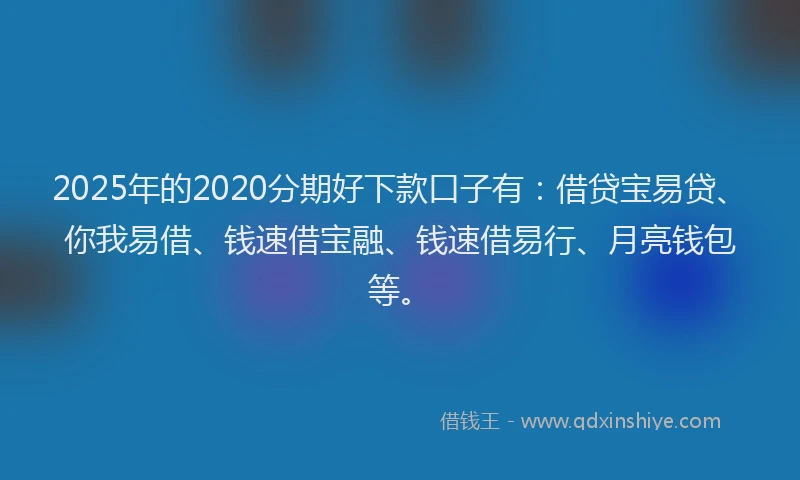 2025年的2020分期好下款口子有：借贷宝易贷、你我易借、钱速借宝融、钱速借易行、月亮钱包等。