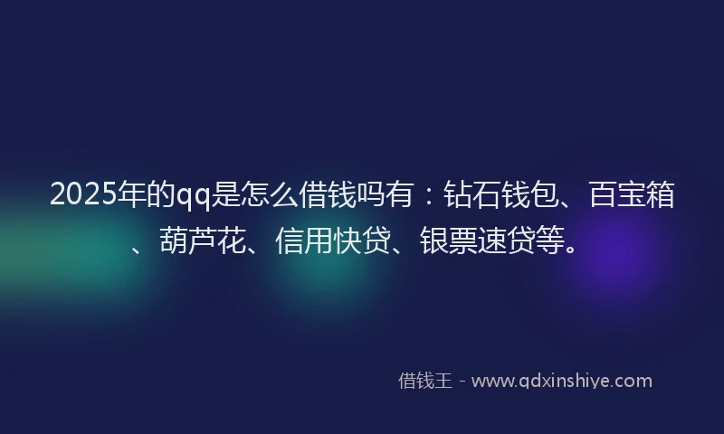 2025年的qq是怎么借钱吗有：钻石钱包、百宝箱、葫芦花、信用快贷、银票速贷等。