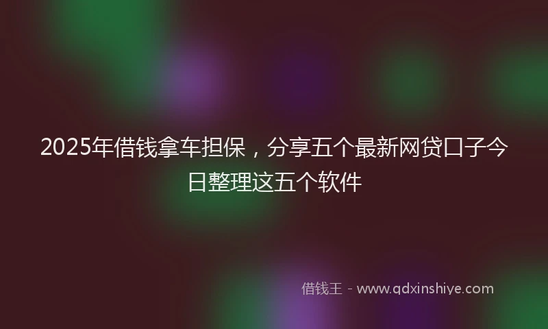 2025年借钱拿车担保，分享五个最新网贷口子今日整理这五个软件