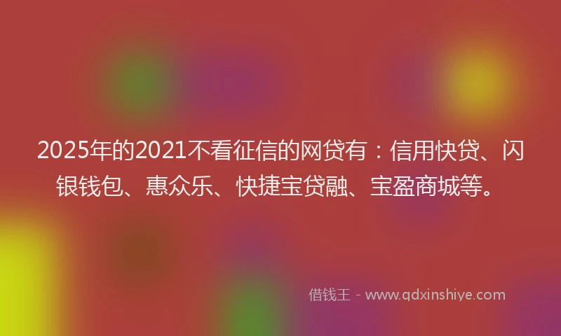 2025年的2021不看征信的网贷有：信用快贷、闪银钱包、惠众乐、快捷宝贷融、宝盈商城等。