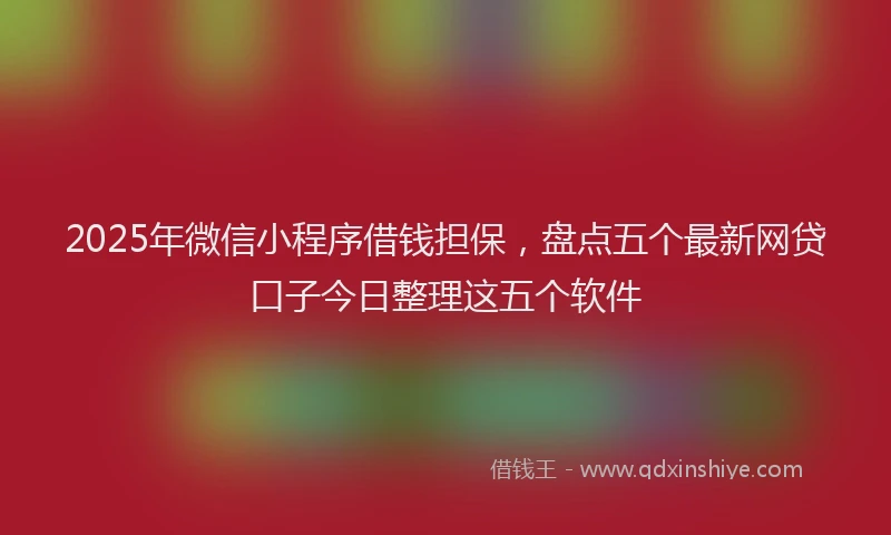 2025年微信小程序借钱担保，盘点五个最新网贷口子今日整理这五个软件
