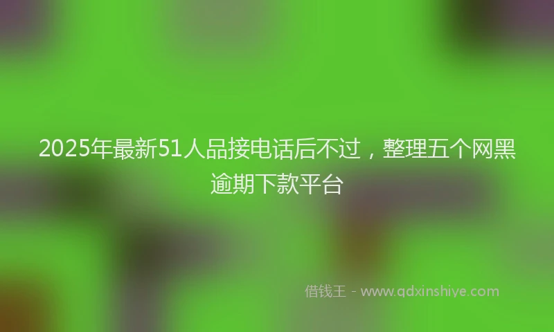 2025年最新51人品接电话后不过，整理五个网黑逾期下款平台