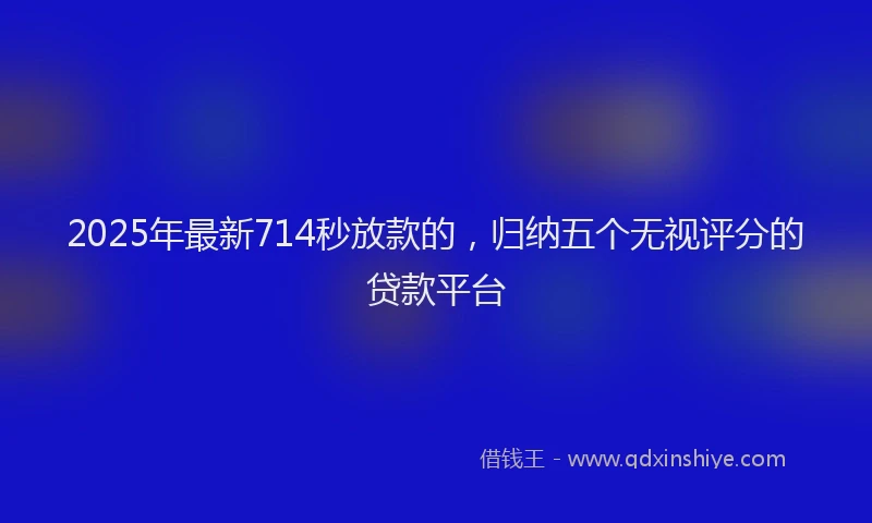 2025年最新714秒放款的，归纳五个无视评分的贷款平台