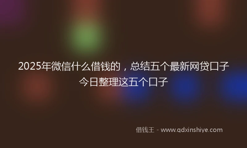 2025年微信什么借钱的，总结五个最新网贷口子今日整理这五个口子