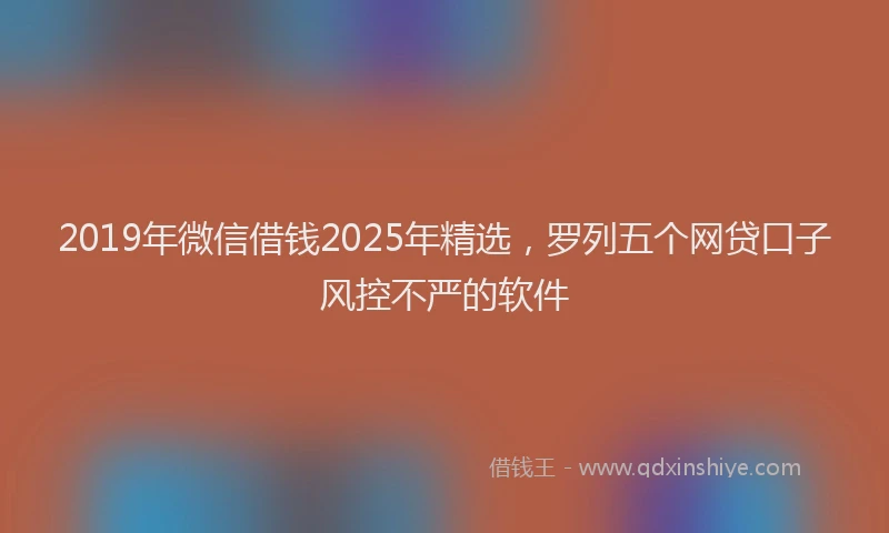 2019年微信借钱2025年精选，罗列五个网贷口子风控不严的软件