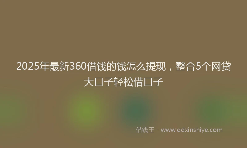 2025年最新360借钱的钱怎么提现，整合5个网贷大口子轻松借口子