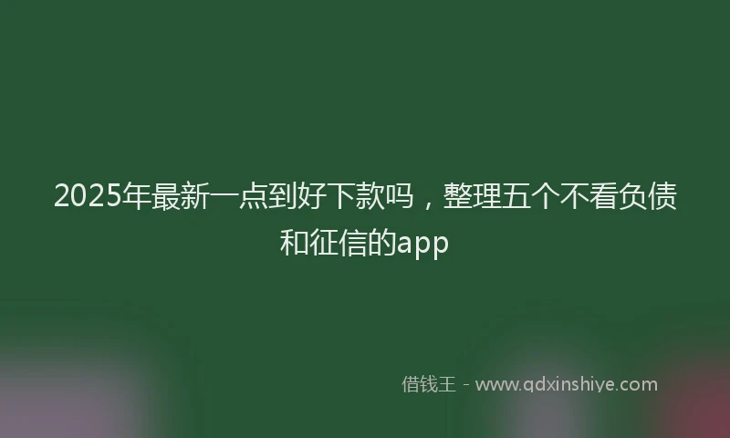 2025年最新一点到好下款吗，整理五个不看负债和征信的app