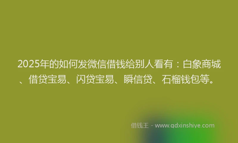 2025年的如何发微信借钱给别人看有：白象商城、借贷宝易、闪贷宝易、瞬信贷、石榴钱包等。