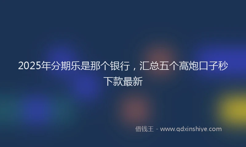 2025年分期乐是那个银行，汇总五个高炮口子秒下款最新