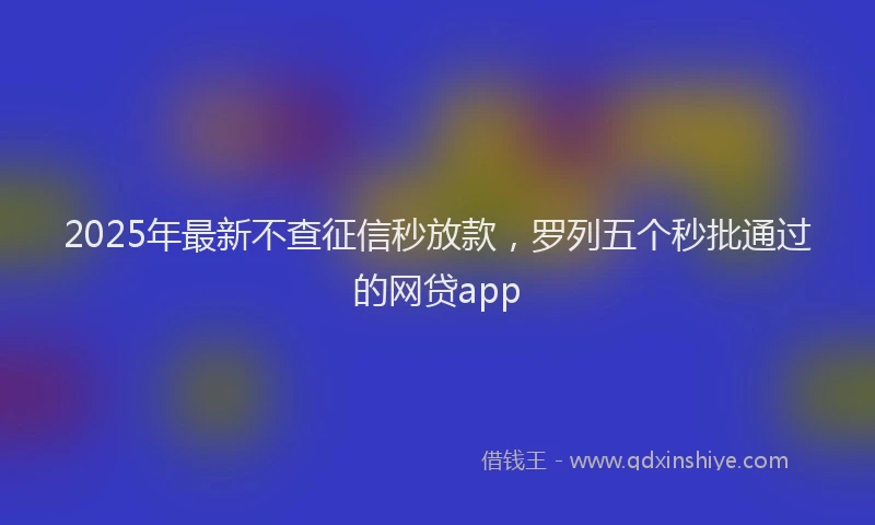 2025年最新不查征信秒放款，罗列五个秒批通过的网贷app