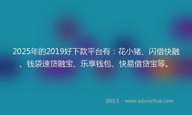 2025年的2019好下款平台有：花小猪、闪借快融、钱袋速贷融宝、乐享钱包、快易借贷宝等。