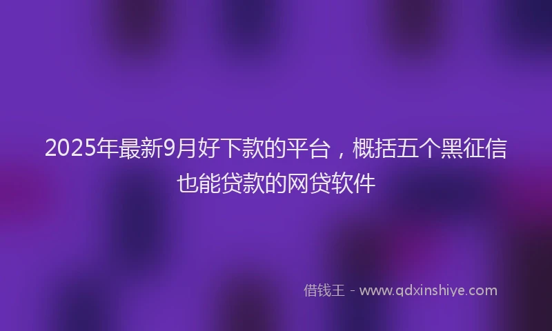 2025年最新9月好下款的平台，概括五个黑征信也能贷款的网贷软件