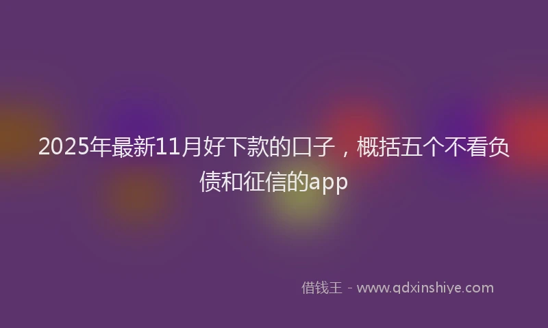 2025年最新11月好下款的口子，概括五个不看负债和征信的app