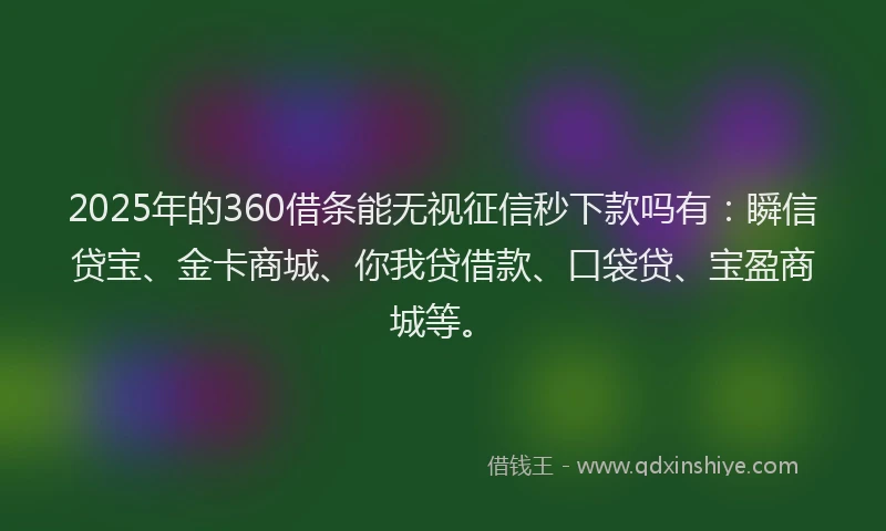 2025年的360借条能无视征信秒下款吗有：瞬信贷宝、金卡商城、你我贷借款、口袋贷、宝盈商城等。