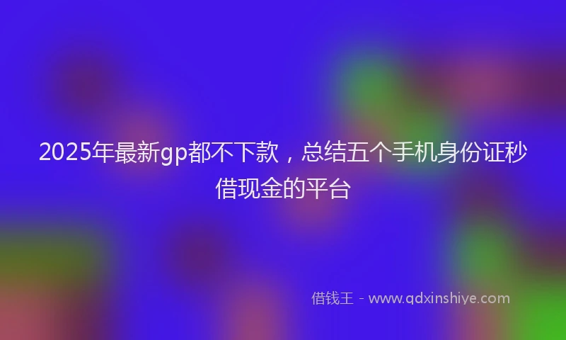 2025年最新gp都不下款，总结五个手机身份证秒借现金的平台