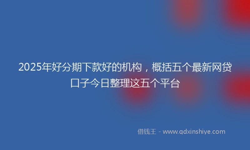 2025年好分期下款好的机构，概括五个最新网贷口子今日整理这五个平台