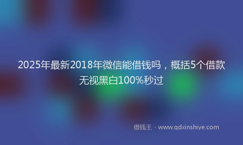 2025年最新2018年微信能借钱吗，概括5个借款无视黑白100%秒过