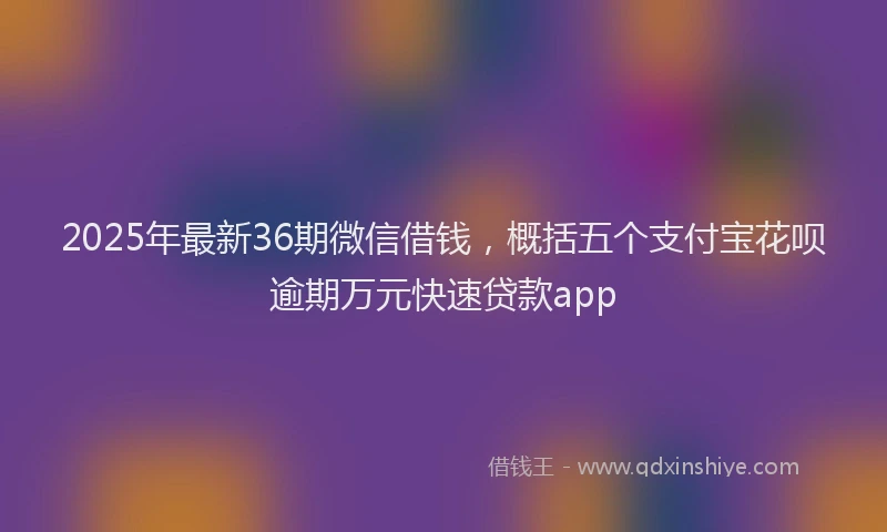 2025年最新36期微信借钱，概括五个支付宝花呗逾期万元快速贷款app